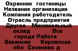 Охранник. гостиницы › Название организации ­ Компания-работодатель › Отрасль предприятия ­ Другое › Минимальный оклад ­ 8 500 - Все города Работа » Вакансии   . Кировская обл.,Сезенево д.